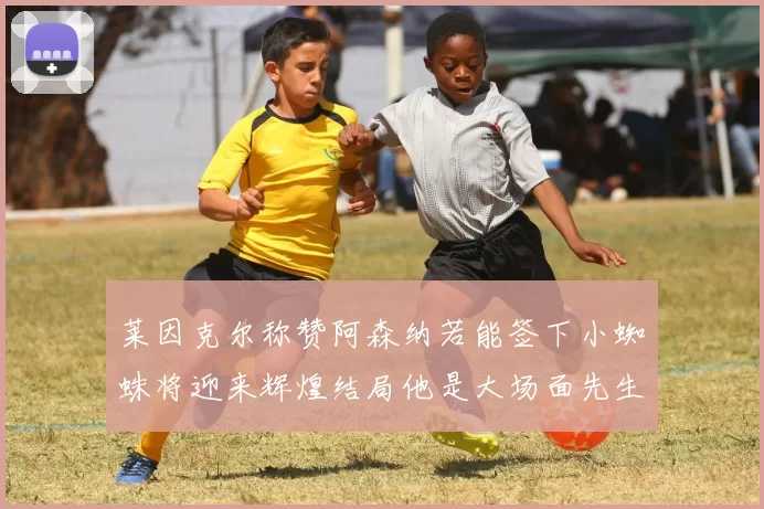 莱因克尔称赞阿森纳若能签下小蜘蛛将迎来辉煌结局他是大场面先生的最佳人选