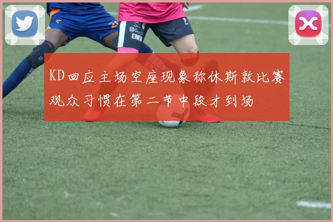 KD回应主场空座现象称休斯敦比赛观众习惯在第二节中段才到场