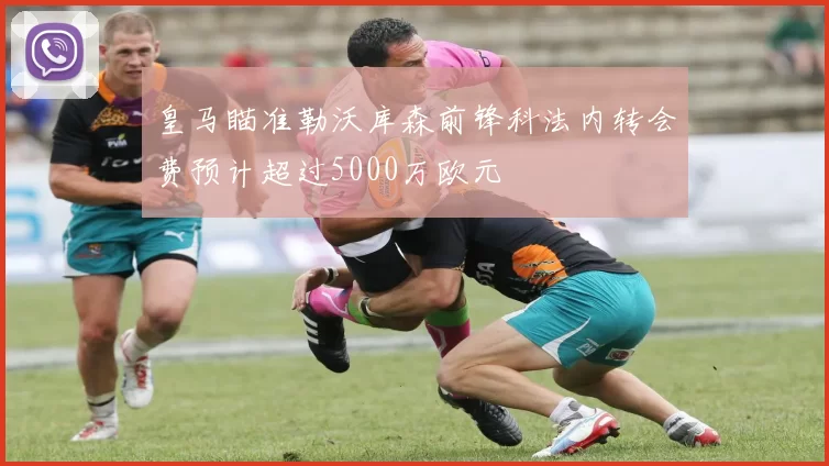 皇马瞄准勒沃库森前锋科法内转会费预计超过5000万欧元