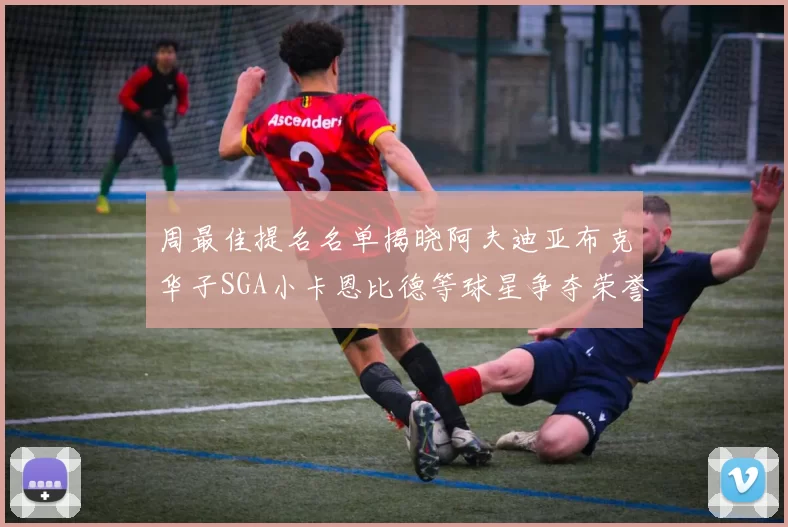 周最佳提名名单揭晓阿夫迪亚布克华子SGA小卡恩比德等球星争夺荣誉