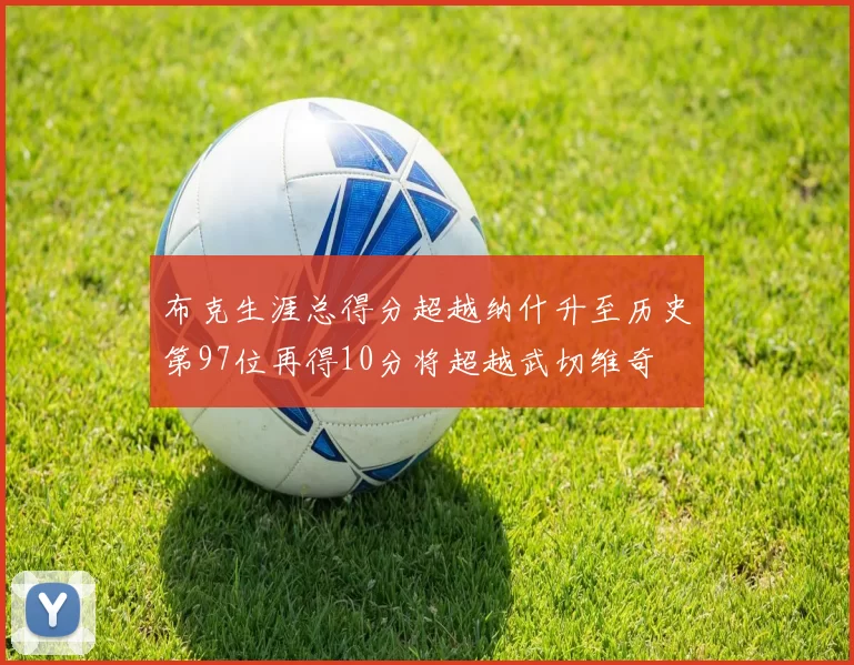 布克生涯总得分超越纳什升至历史第97位再得10分将超越武切维奇