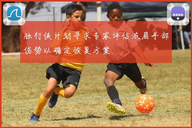 独行侠计划寻求专家评估浓眉手部伤势以确定恢复方案